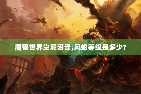 魔兽世界尘泥沼泽,风蛇等级是多少?