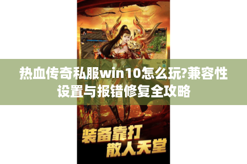 热血传奇私服win10怎么玩?兼容性设置与报错修复全攻略