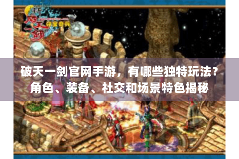 破天一剑官网手游，有哪些独特玩法？角色、装备、社交和场景特色揭秘