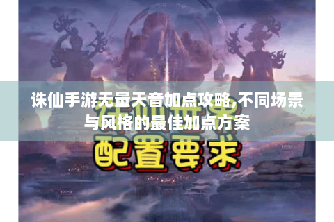 诛仙手游无量天音加点攻略,不同场景与风格的最佳加点方案