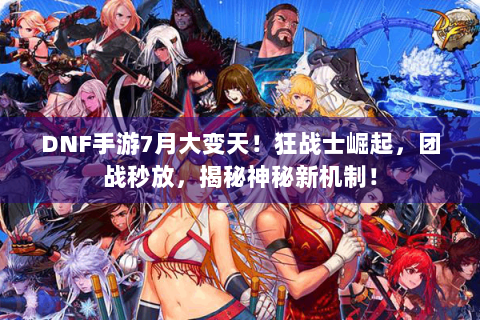 DNF手游7月大变天！狂战士崛起，团战秒放，揭秘神秘新机制！