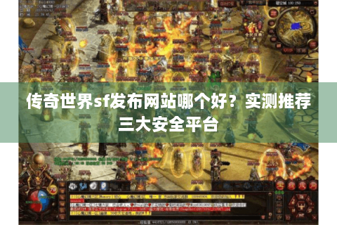 传奇世界sf发布网站哪个好？实测推荐三大安全平台