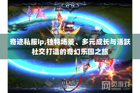 奇迹私服ip,独特场景、多元成长与活跃社交打造的奇幻乐园之旅