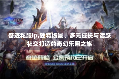 奇迹私服ip,独特场景、多元成长与活跃社交打造的奇幻乐园之旅