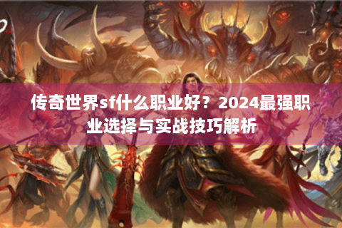 传奇世界sf什么职业好？2024最强职业选择与实战技巧解析