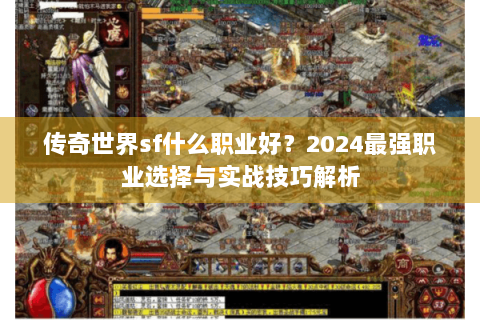 传奇世界sf什么职业好？2024最强职业选择与实战技巧解析