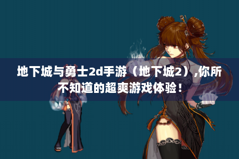 地下城与勇士2d手游（地下城2）,你所不知道的超爽游戏体验！