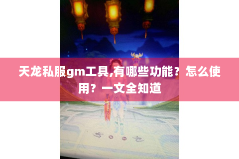 天龙私服gm工具,有哪些功能？怎么使用？一文全知道