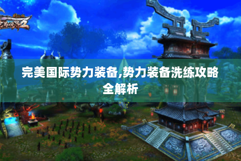 完美国际势力装备,势力装备洗练攻略全解析