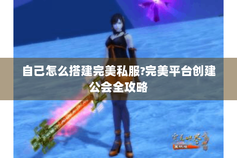 自己怎么搭建完美私服?完美平台创建公会全攻略