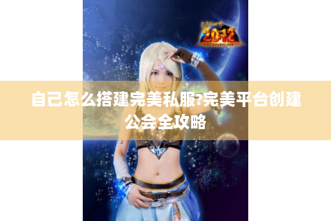 自己怎么搭建完美私服?完美平台创建公会全攻略