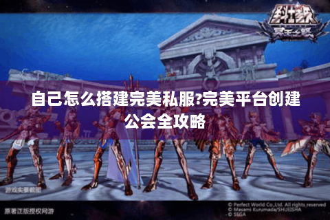 自己怎么搭建完美私服?完美平台创建公会全攻略
