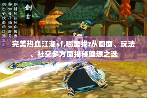 完美热血江湖sf,哪里找?从画面、玩法、社交多方面揭秘理想之选