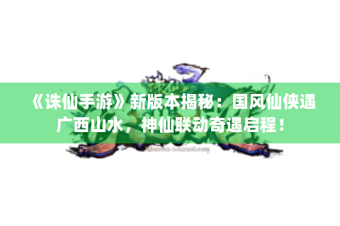 《诛仙手游》新版本揭秘：国风仙侠遇广西山水，神仙联动奇遇启程！