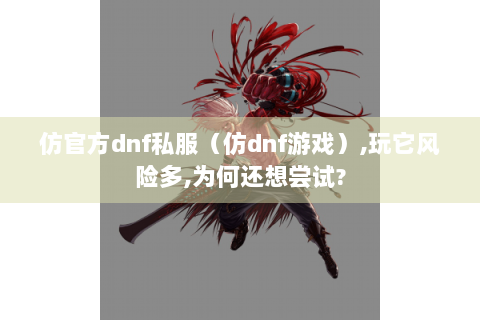 仿官方dnf私服（仿dnf游戏）,玩它风险多,为何还想尝试?