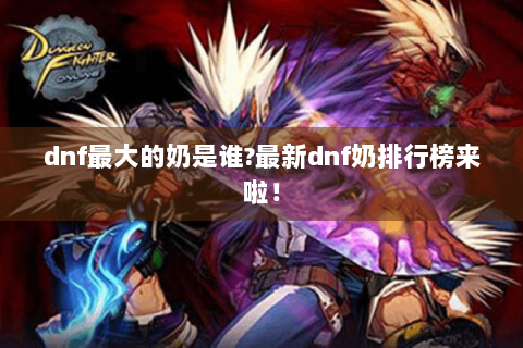 dnf最大的奶是谁?最新dnf奶排行榜来啦！
