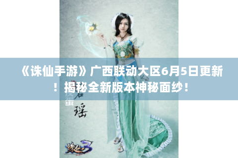 《诛仙手游》广西联动大区6月5日更新！揭秘全新版本神秘面纱！