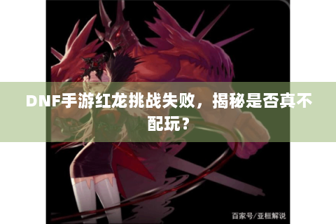 DNF手游红龙挑战失败，揭秘是否真不配玩？