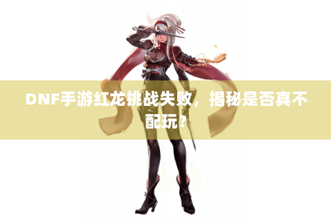 DNF手游红龙挑战失败，揭秘是否真不配玩？