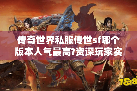 传奇世界私服传世sf哪个版本人气最高?资深玩家实测推荐