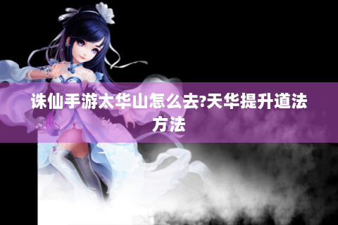 诛仙手游太华山怎么去?天华提升道法方法