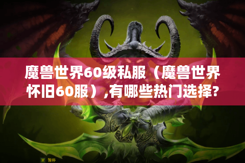 魔兽世界60级私服（魔兽世界怀旧60服）,有哪些热门选择?