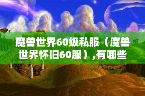 魔兽世界60级私服（魔兽世界怀旧60服）,有哪些热门选择?