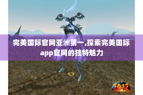 完美国际官网亚洲第一,探索完美国际app官网的独特魅力