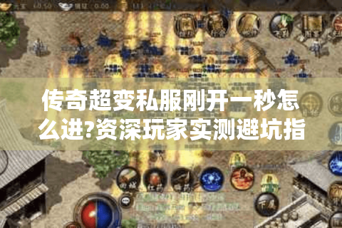 传奇超变私服刚开一秒怎么进?资深玩家实测避坑指南