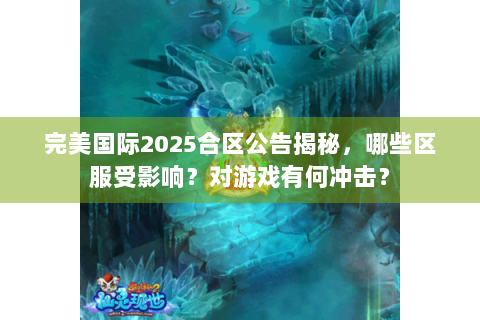 完美国际2025合区公告揭秘，哪些区服受影响？对游戏有何冲击？