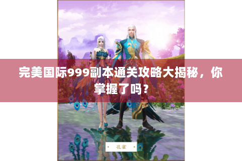 完美国际999副本通关攻略大揭秘，你掌握了吗？