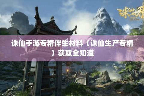 诛仙手游专精伴生材料（诛仙生产专精）获取全知道