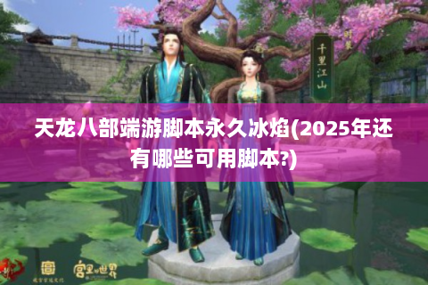 天龙八部端游脚本永久冰焰(2025年还有哪些可用脚本?)
