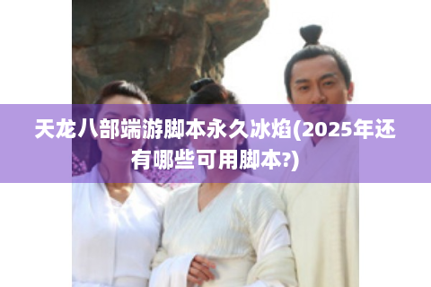 天龙八部端游脚本永久冰焰(2025年还有哪些可用脚本?)