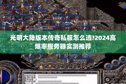 光明大陆版本传奇私服怎么选?2024高爆率服务器实测推荐