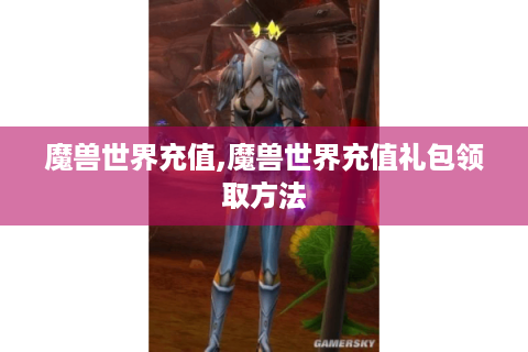 魔兽世界充值,魔兽世界充值礼包领取方法