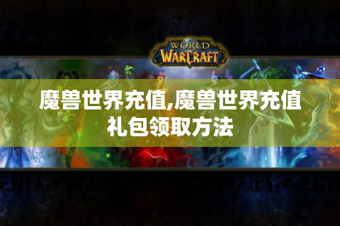 魔兽世界充值,魔兽世界充值礼包领取方法