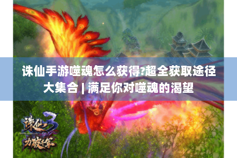 诛仙手游噬魂怎么获得?超全获取途径大集合 | 满足你对噬魂的渴望