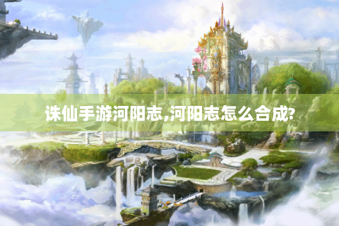 诛仙手游河阳志,河阳志怎么合成?