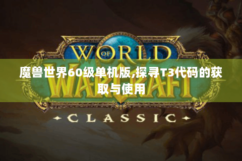 魔兽世界60级单机版,探寻T3代码的获取与使用
