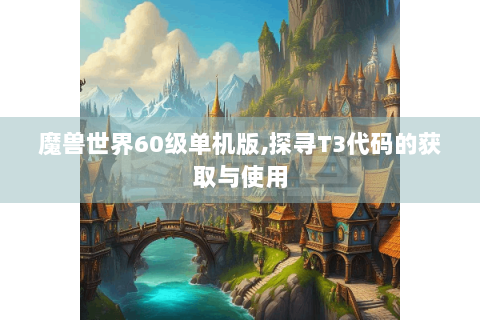 魔兽世界60级单机版,探寻T3代码的获取与使用