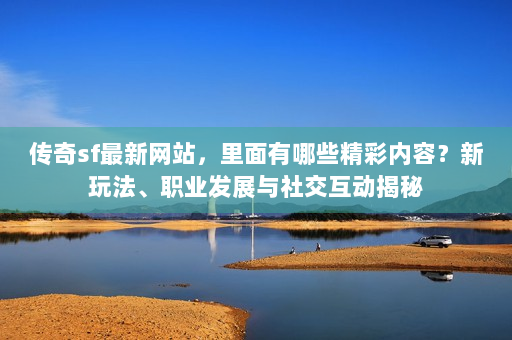 传奇sf最新网站，里面有哪些精彩内容？新玩法、职业发展与社交互动揭秘