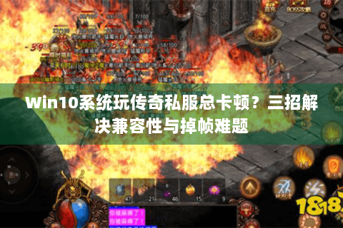 Win10系统玩传奇私服总卡顿？三招解决兼容性与掉帧难题