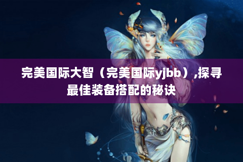 完美国际大智（完美国际yjbb）,探寻最佳装备搭配的秘诀