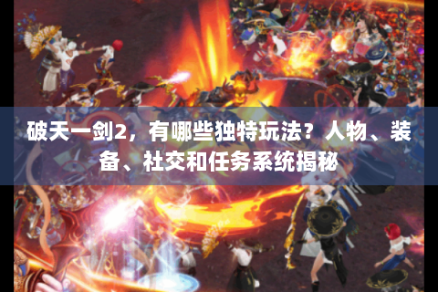 破天一剑2，有哪些独特玩法？人物、装备、社交和任务系统揭秘