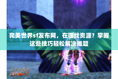完美世界sf发布网，在哪找资源？掌握这些技巧轻松解决难题
