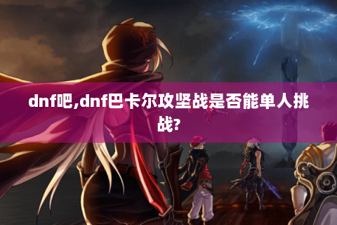 dnf吧,dnf巴卡尔攻坚战是否能单人挑战?