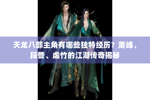 天龙八部主角有哪些独特经历？萧峰、段誉、虚竹的江湖传奇揭秘