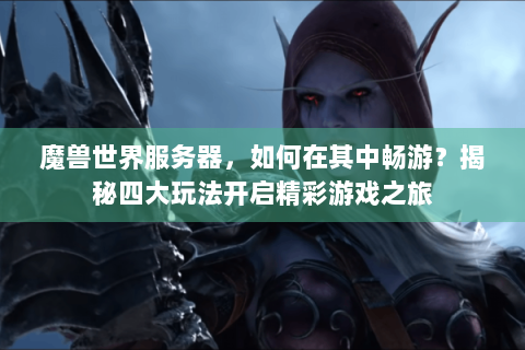 魔兽世界服务器，如何在其中畅游？揭秘四大玩法开启精彩游戏之旅