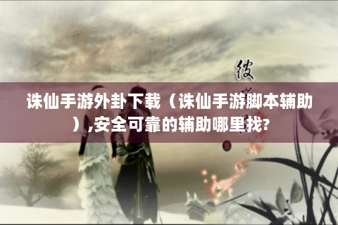 诛仙手游外卦下载（诛仙手游脚本辅助）,安全可靠的辅助哪里找?